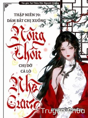 Thập Niên 70: Bắt Chị Xuống Nông Thôn? Chị Dỡ Cả Lò Nhà Cưng